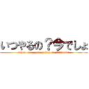 いつやるの？今でしょ (when  are  you  going  to it?　　now!)