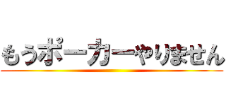もうポーカーやりません ()