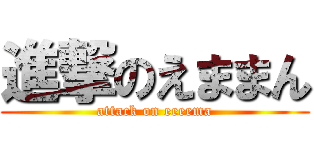 進撃のえままん (attack on eeeema)