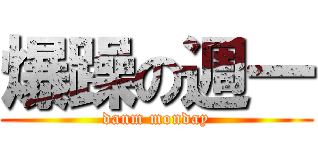 爆躁の週一 (danm monday)