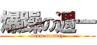 爆躁の週一 (danm monday)