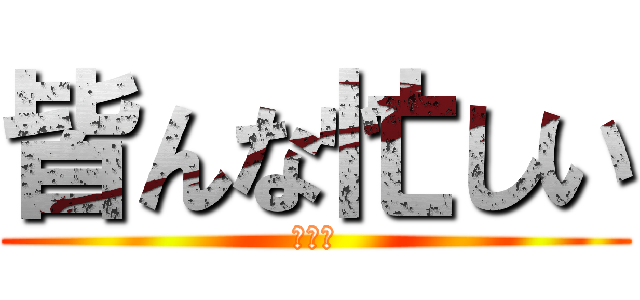 皆んな忙しい (俺は暇)