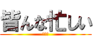 皆んな忙しい (俺は暇)