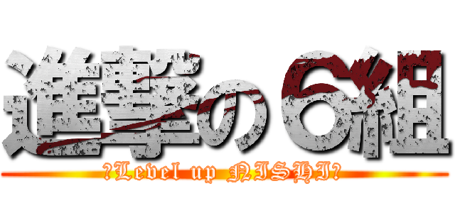 進撃の６組 (〜Level up NISHI〜)