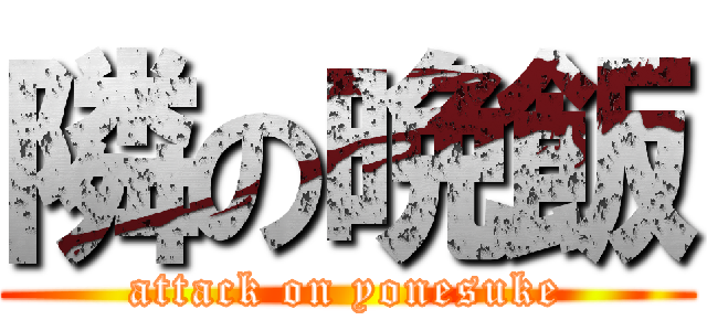 隣の晩飯 (attack on yonesuke)