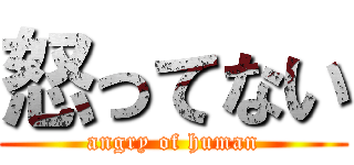 怒ってない (angry of human)