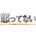 怒ってない (angry of human)