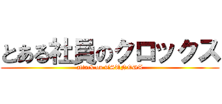 とある社員のクロックス (attack on TSUNODA)