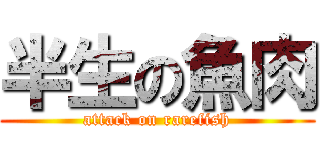 半生の魚肉 (attack on rarefish)
