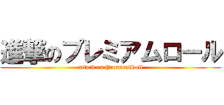 進撃のプレミアムロール (attack on PremiumRoll)