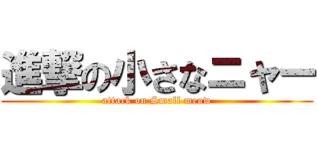 進撃の小さなニャー (attack on Small meow)