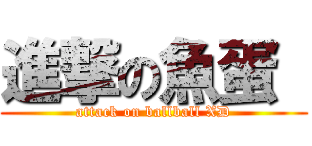 進撃の魚蛋  (attack on ballball XD)