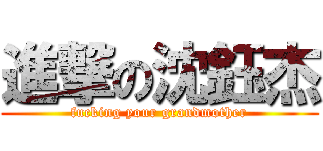 進撃の沈鈺杰 (fucking your grandmother)