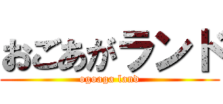 おごあがランド (ogoaga land)