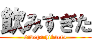 飲みすぎた (sakeha hikaero)