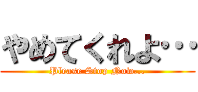 やめてくれよ… (Please Stop Now...)