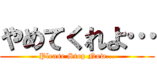 やめてくれよ… (Please Stop Now...)