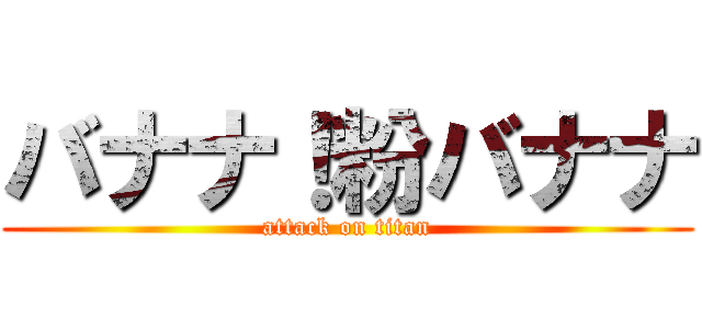 バナナ！粉バナナ (attack on titan)