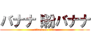 バナナ！粉バナナ (attack on titan)