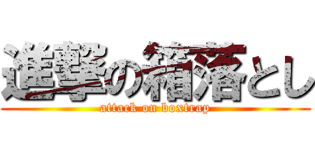 進撃の箱落とし (attack on boxtrap)