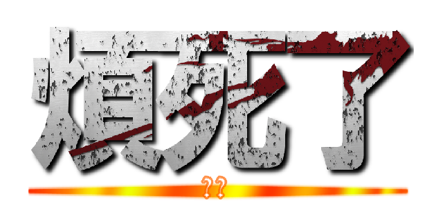 煩死了 (ˊˋ)
