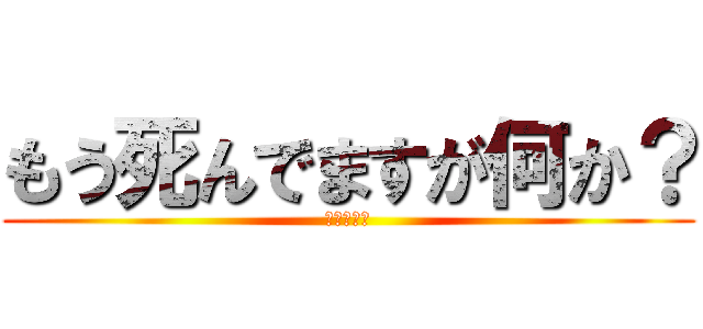 もう死んでますが何か？ (死んでるよ)