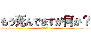 もう死んでますが何か？ (死んでるよ)