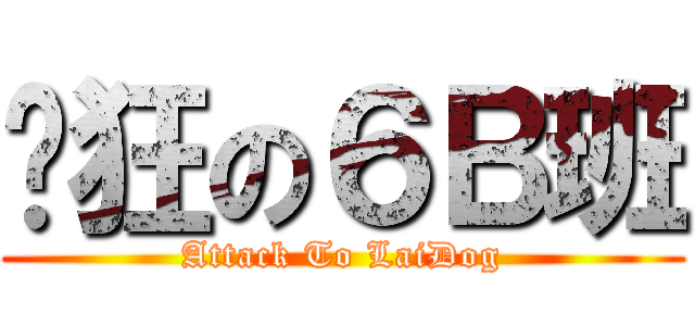 疯狂の６Ｂ班 (Attack To LaiDog)