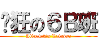 疯狂の６Ｂ班 (Attack To LaiDog)