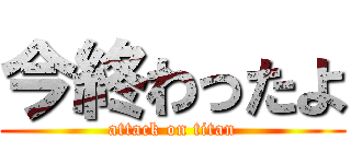 今終わったよ (attack on titan)