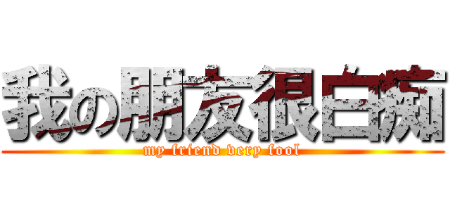 我の朋友很白痴 (my friend very fool)