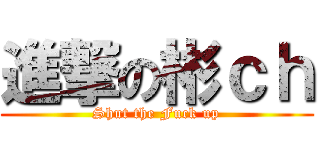 進撃の彬ｃｈ (Shut the Fuck up)