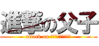 進撃の父子 (attack on ?????????)