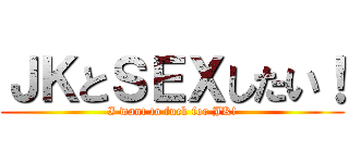 ＪＫとＳＥＸしたい！ (I want to fuck for JK!)