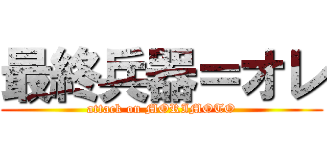 最終兵器＝オレ (attack on MORIMOTO)