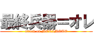 最終兵器＝オレ (attack on MORIMOTO)