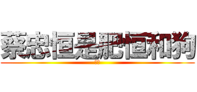 蔡忠恒是肥恒和狗 (肥恒)