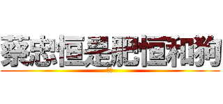 蔡忠恒是肥恒和狗 (肥恒)