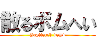 散るボムへい (Scattered bomb)