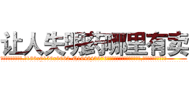 让人失明药哪里有卖 (让人失明药哪里有卖【电.话186x0156x9662-Q194843976林氏药业】我们做的是长期生意,靠的是老客户长期支持
参考消息网2月20日报道 韩媒称，“剩女多、离婚率高的城市，房价一定会上涨。”这是中国经济学家金岩石2016年12月参加在上海举行的房地产相关论坛时说的话。
)