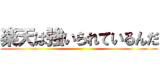 楽天は強いられているんだ ()