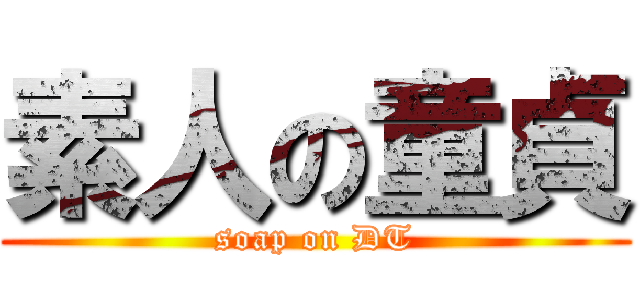 素人の童貞 (soap on DT)