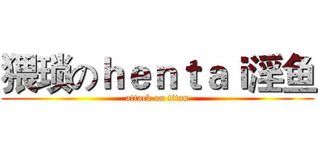 猥琐のｈｅｎｔａｉ淫鱼 (attack on titan)