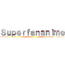 Ｓｕｐｅｒｆａｎａｎｉｍｅ (n)