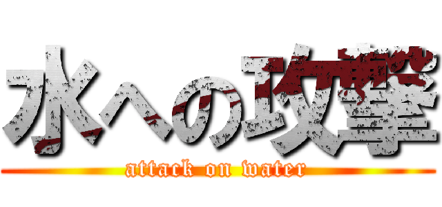 水への攻撃 (attack on water)