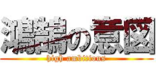 鴻鵠の意図 (high ambitious)