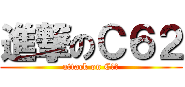 進撃のＣ６２ (attack on C６２)