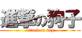 進撃の狗子 (attack on dog)