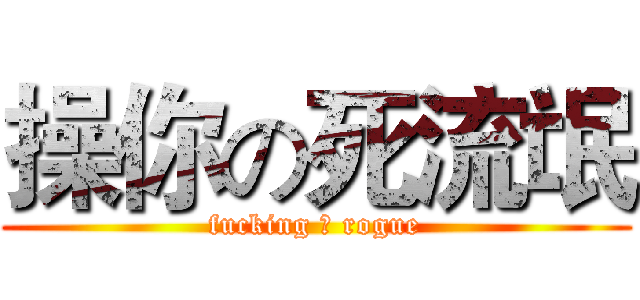 操你の死流氓 (fucking 	 rogue)