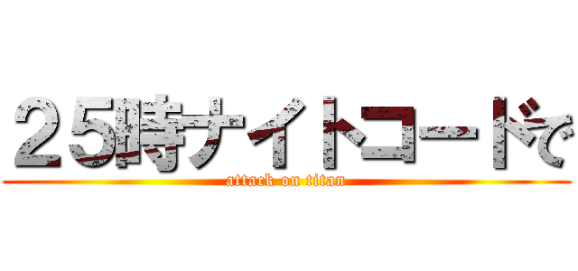 ２５時ナイトコードで (attack on titan)